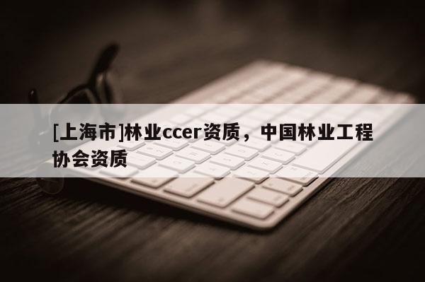 [上海市]林业ccer资质，中国林业工程协会资质