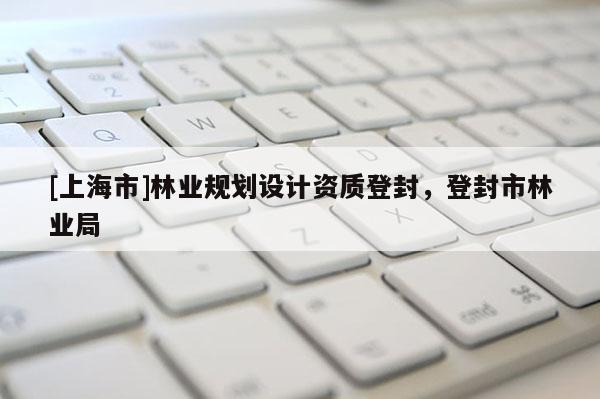 [上海市]林业规划设计资质登封，登封市林业局