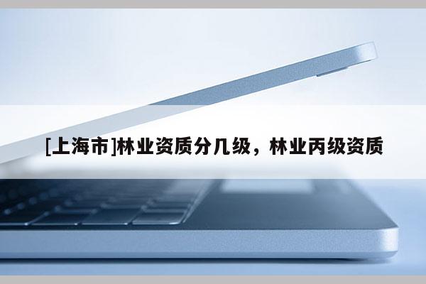 [上海市]林业资质分几级，林业丙级资质