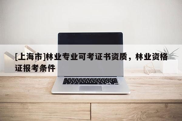 [上海市]林业专业可考证书资质，林业资格证报考条件
