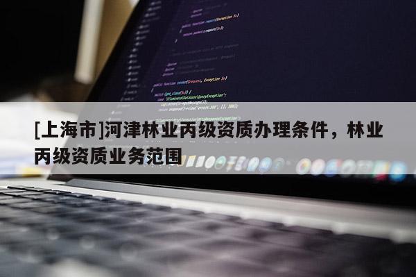 [上海市]河津林业丙级资质办理条件，林业丙级资质业务范围