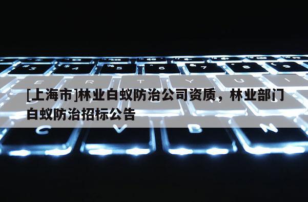 [上海市]林业白蚁防治公司资质，林业部门白蚁防治招标公告