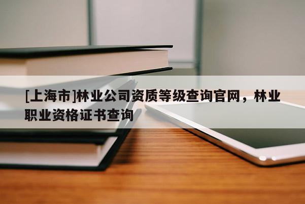 [上海市]林业公司资质等级查询官网，林业职业资格证书查询
