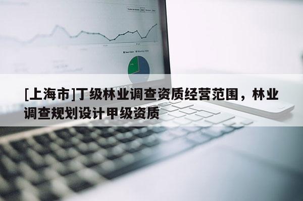 [上海市]丁级林业调查资质经营范围，林业调查规划设计甲级资质