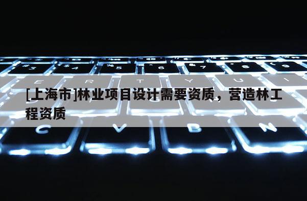 [上海市]林业项目设计需要资质，营造林工程资质