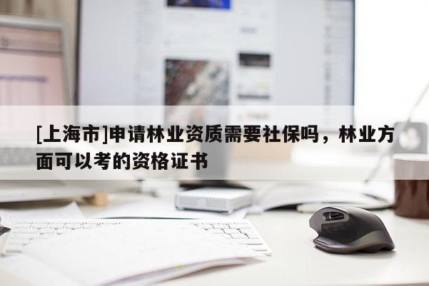 [上海市]申请林业资质需要社保吗，林业方面可以考的资格证书