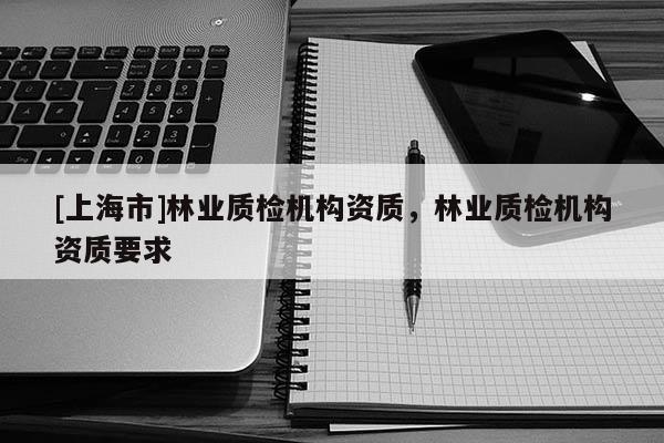 [上海市]林业质检机构资质，林业质检机构资质要求
