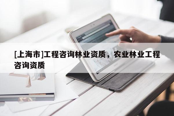 [上海市]工程咨询林业资质，农业林业工程咨询资质