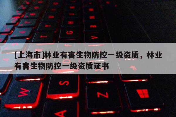 [上海市]林业有害生物防控一级资质，林业有害生物防控一级资质证书