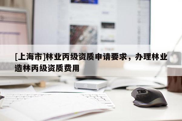 [上海市]林业丙级资质申请要求，办理林业造林丙级资质费用