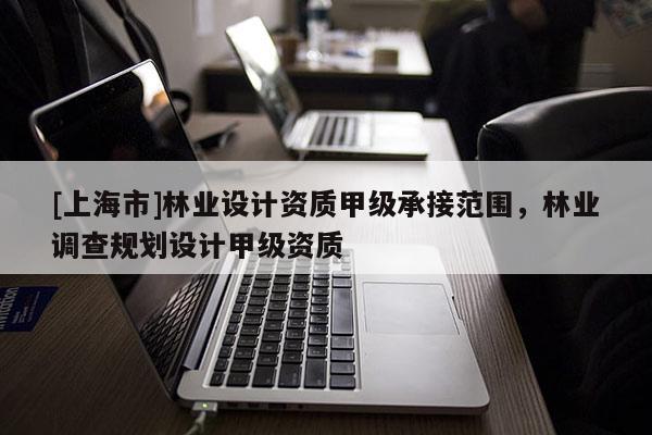 [上海市]林业设计资质甲级承接范围，林业调查规划设计甲级资质