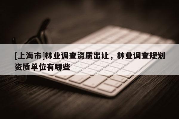 [上海市]林业调查资质出让，林业调查规划资质单位有哪些