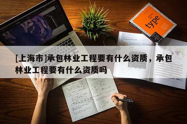 [上海市]承包林业工程要有什么资质，承包林业工程要有什么资质吗