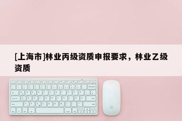 [上海市]林业丙级资质申报要求，林业乙级资质