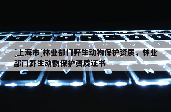 [上海市]林业部门野生动物保护资质，林业部门野生动物保护资质证书