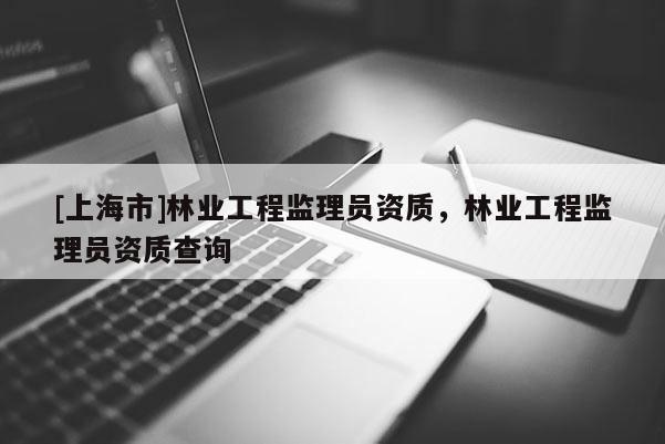 [上海市]林业工程监理员资质，林业工程监理员资质查询