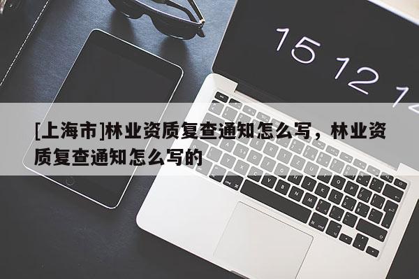 [上海市]林业资质复查通知怎么写，林业资质复查通知怎么写的