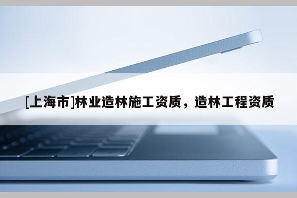 [上海市]林业造林施工资质，造林工程资质