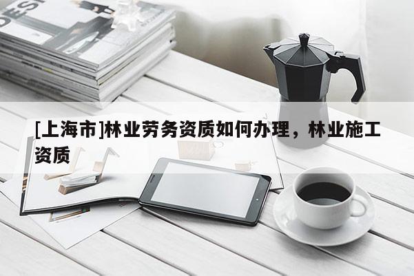 [上海市]林业劳务资质如何办理，林业施工资质