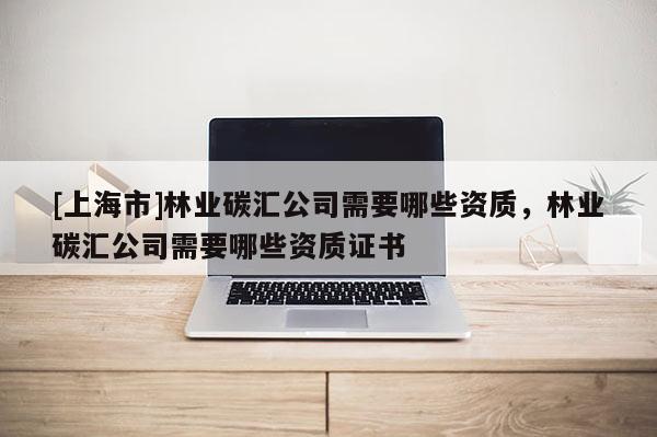 [上海市]林业碳汇公司需要哪些资质，林业碳汇公司需要哪些资质证书