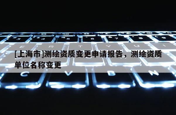 [上海市]测绘资质变更申请报告，测绘资质单位名称变更