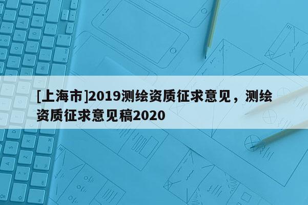 [上海市]2019测绘资质征求意见，测绘资质征求意见稿2020