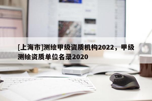[上海市]测绘甲级资质机构2022，甲级测绘资质单位名录2020