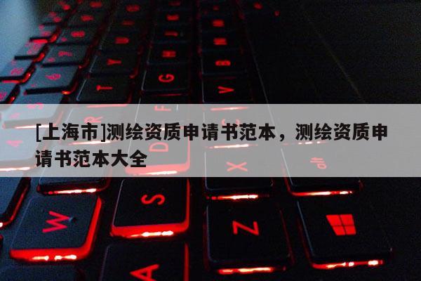 [上海市]测绘资质申请书范本，测绘资质申请书范本大全