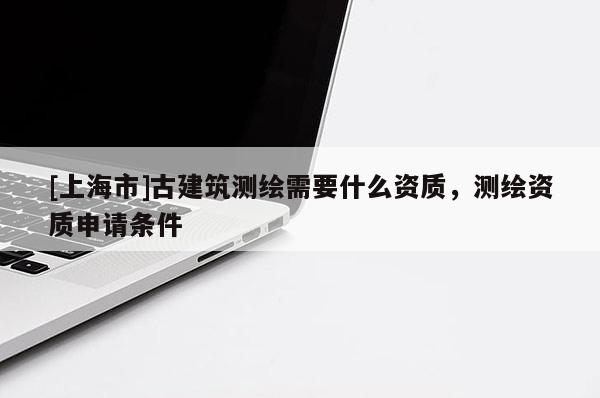[上海市]古建筑测绘需要什么资质，测绘资质申请条件
