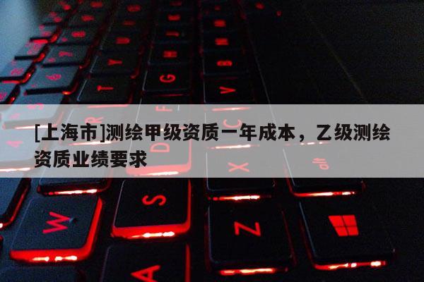 [上海市]测绘甲级资质一年成本，乙级测绘资质业绩要求