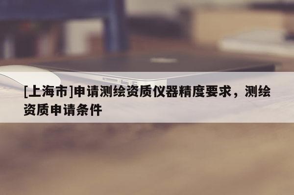 [上海市]申请测绘资质仪器精度要求，测绘资质申请条件