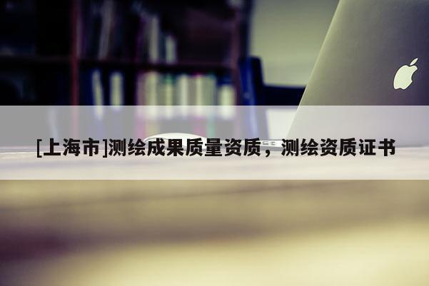 [上海市]测绘成果质量资质，测绘资质证书