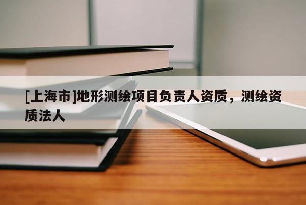 [上海市]地形测绘项目负责人资质，测绘资质法人