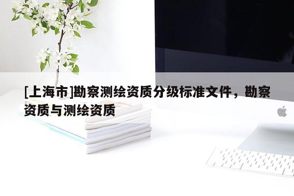[上海市]勘察测绘资质分级标准文件，勘察资质与测绘资质