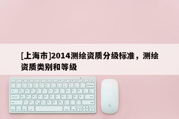 [上海市]2014测绘资质分级标准，测绘资质类别和等级