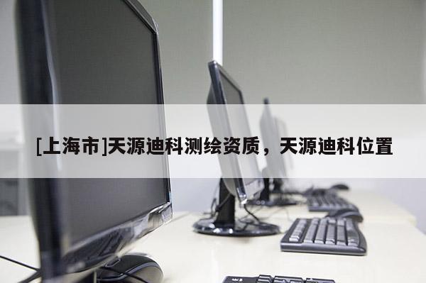 [上海市]天源迪科测绘资质，天源迪科位置