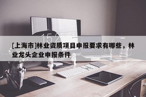 [上海市]林业资质项目申报要求有哪些，林业龙头企业申报条件