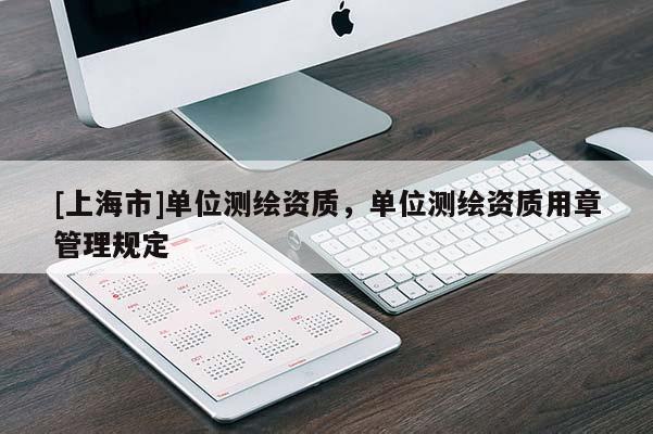 [上海市]单位测绘资质，单位测绘资质用章管理规定