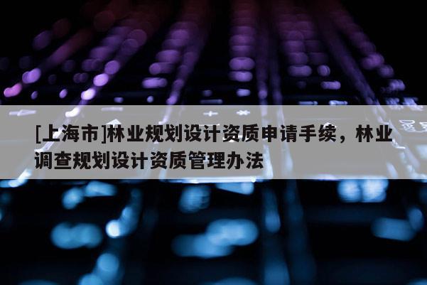 [上海市]林业规划设计资质申请手续，林业调查规划设计资质管理办法
