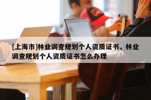 [上海市]林业调查规划个人资质证书，林业调查规划个人资质证书怎么办理