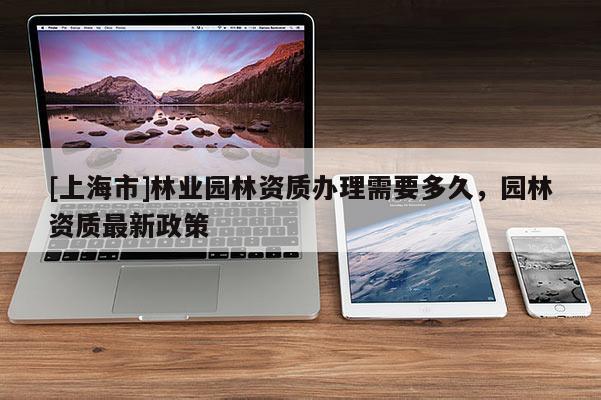 [上海市]林业园林资质办理需要多久，园林资质最新政策