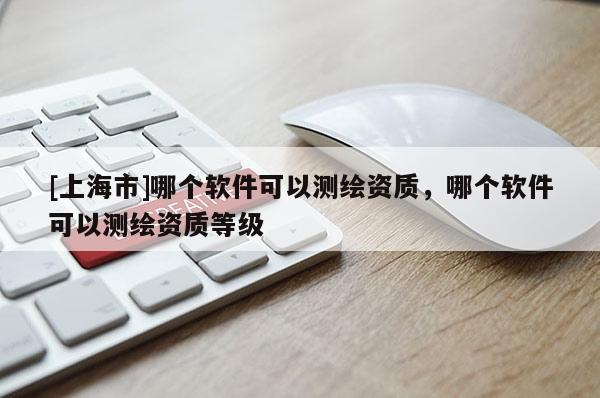 [上海市]哪个软件可以测绘资质，哪个软件可以测绘资质等级