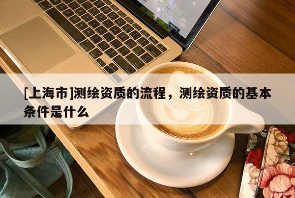 [上海市]测绘资质的流程，测绘资质的基本条件是什么