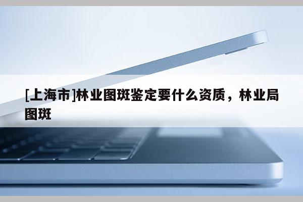 [上海市]林业图斑鉴定要什么资质，林业局图斑