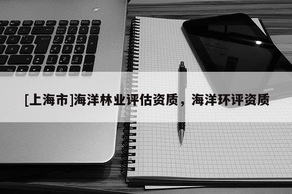 [上海市]海洋林业评估资质，海洋环评资质