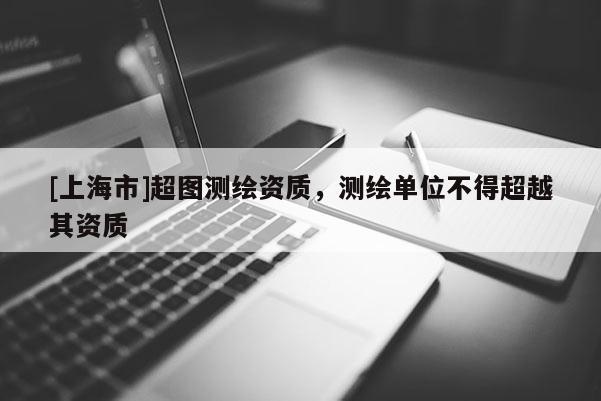 [上海市]超图测绘资质，测绘单位不得超越其资质