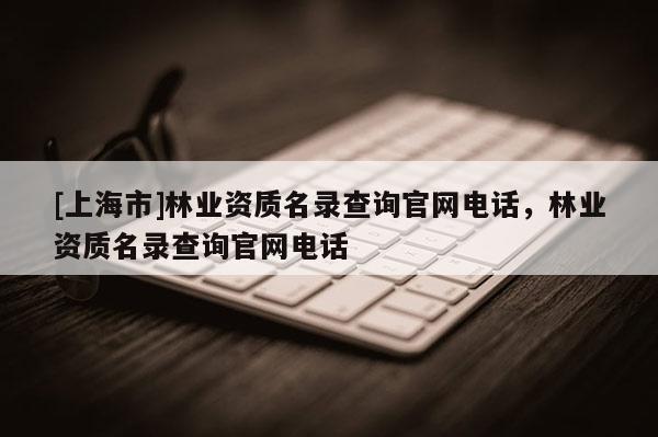 [上海市]林业资质名录查询官网电话，林业资质名录查询官网电话
