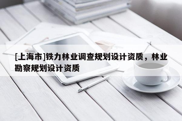 [上海市]铁力林业调查规划设计资质，林业勘察规划设计资质