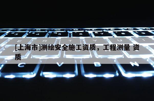 [上海市]测绘安全施工资质，工程测量 资质