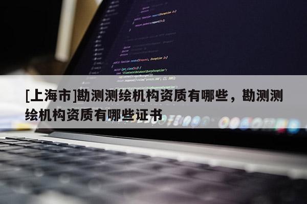 [上海市]勘测测绘机构资质有哪些，勘测测绘机构资质有哪些证书